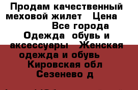 Продам качественный меховой жилет › Цена ­ 13 500 - Все города Одежда, обувь и аксессуары » Женская одежда и обувь   . Кировская обл.,Сезенево д.